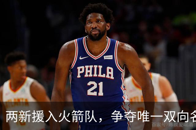 两新援入火箭队，争夺唯一双向名额？26岁中锋优势明显，为乌度卡战术量身打造