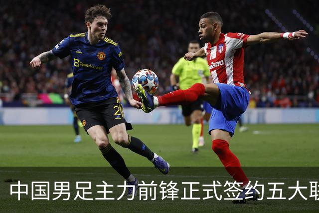 中国男足主力前锋正式签约五大联赛俱乐部！已获得为新东家出战联赛资格，合约签到2027年夏天