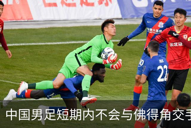 中国男足短期内不会与佛得角交手，正全力备战亚洲杯