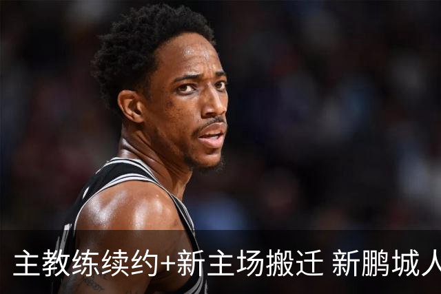 主教练续约+新主场搬迁 新鹏城人员将有大面积调整