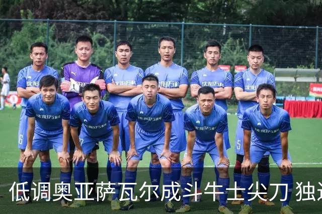 低调奥亚萨瓦尔成斗牛士尖刀 独进4球近四届最强表现