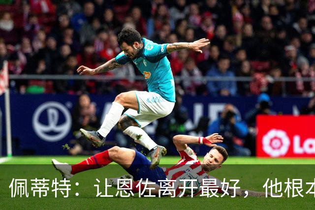 佩蒂特：让恩佐离开最好，他根本不在乎切尔西