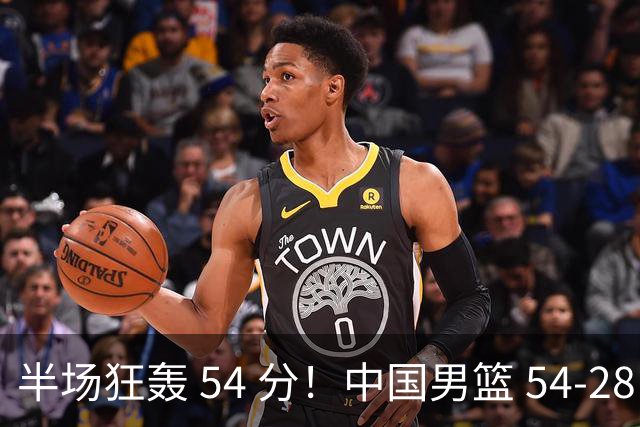半场狂轰 54 分！中国男篮 54-28 碾压中国台北，全员多点开花，攻防两端全面压制