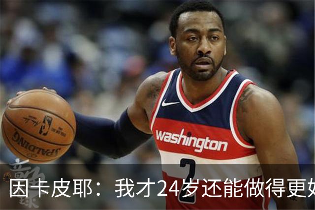因卡皮耶：我才24岁还能做得更好，要在场上证明厄瓜多尔的强大