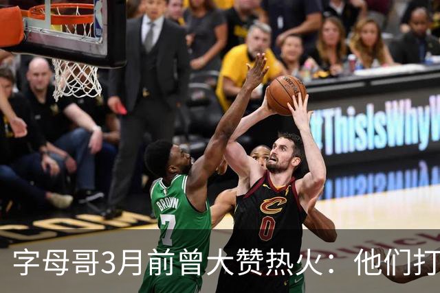 字母哥3月前曾大赞热火：他们打法硬朗全民皆兵 传导球体系很夸张