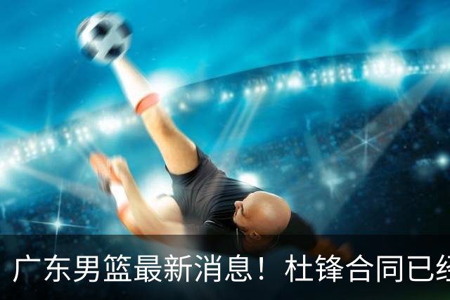 广东男篮最新消息！杜锋合同已经到期，徐杰征战德鲁联赛，广州要求重新沟通徐昕租借问题