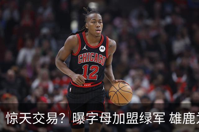 惊天交易？曝字母加盟绿军 雄鹿为布朗寻找第三方