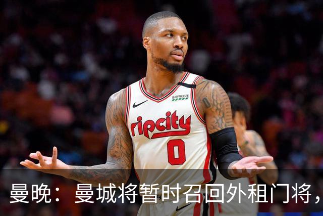 曼晚：曼城将暂时召回外租门将，球员将参与球队的首尔季前赛