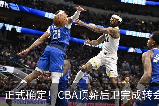 正式确定！CBA顶薪后卫完成转会，加盟山西男篮