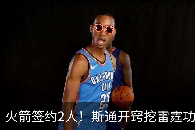 火箭签约2人！斯通开窍挖雷霆功臣，补最大短板，阿门领衔3人受益