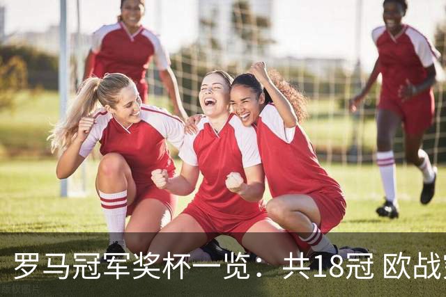 罗马冠军奖杯一览：共18冠 欧战究竟有几冠存争议