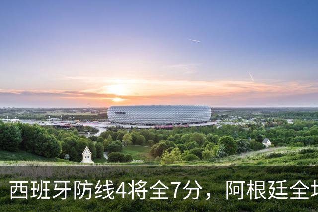 西班牙防线4将全7分，阿根廷全场0射正！加时绝杀夺世界杯