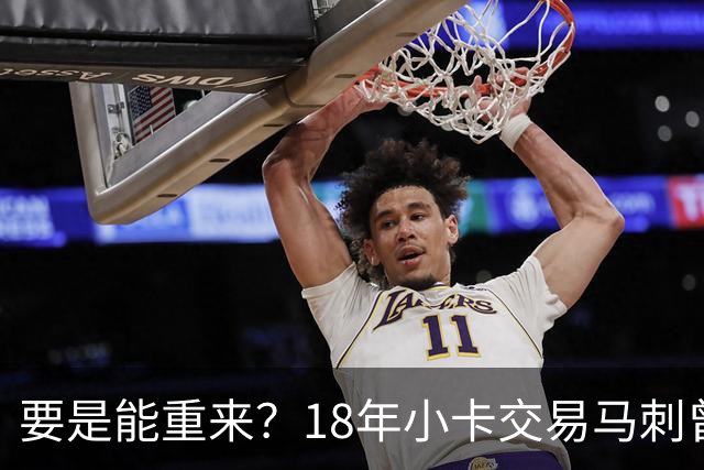 要是能重来？18年小卡交易马刺曾坚持索要OG！但猛龙不放无奈放弃