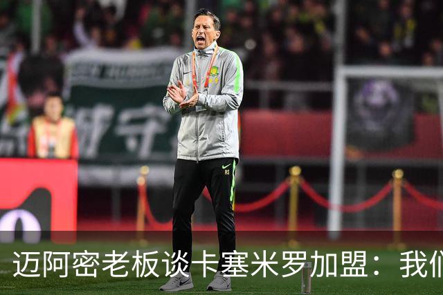迈阿密老板谈卡塞米罗加盟：我们目标成为全美最佳，全球标杆