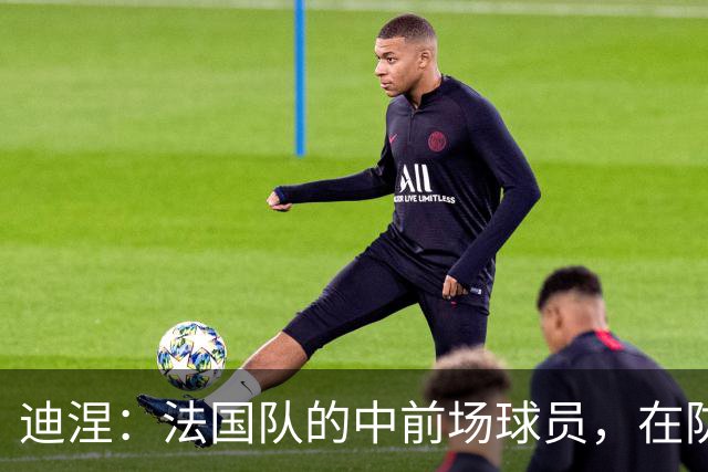 迪涅：法国队的中前场球员，在防守端也尽心尽力