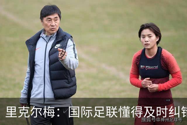 里克尔梅：国际足联懂得及时纠错，有些人也该以此为榜样