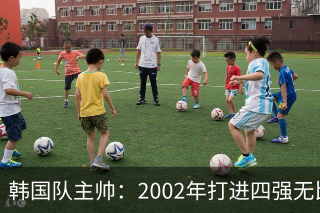 韩国队主帅：2002年打进四强无比自豪 为国家团结提供了契机