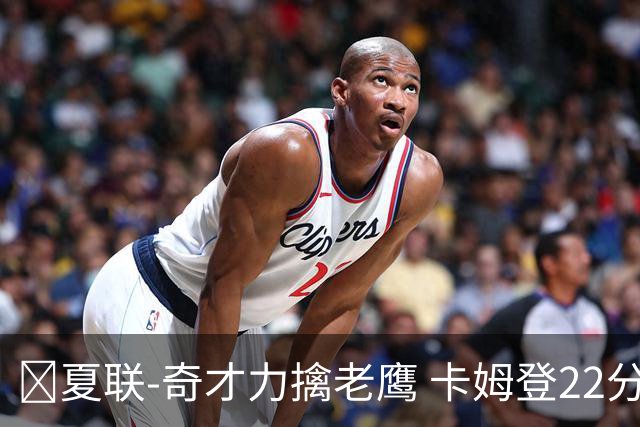 🏀夏联-奇才力擒老鹰 卡姆登22分 利文斯顿20+5 比克曼13+6+15