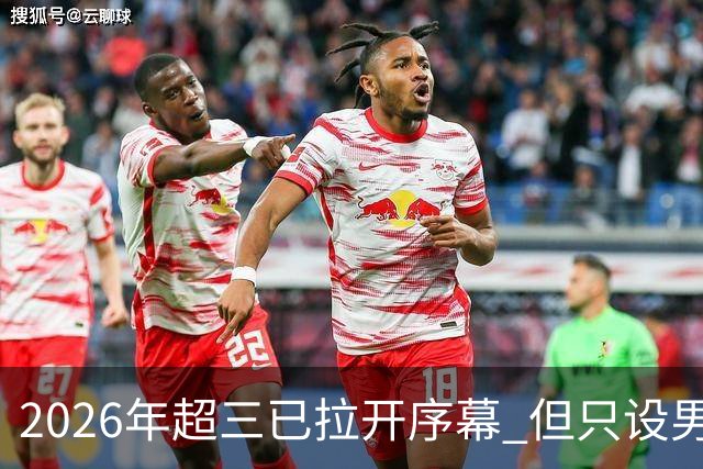 2026年超三已拉开序幕 但只设男子组！一年不如一年女子组遭取消