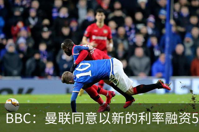BBC：曼联同意以新的利率融资5.5亿美元，新贷款利率5.36%