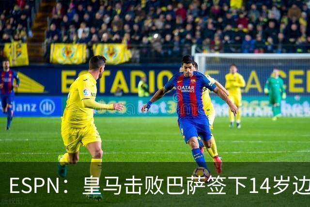 ESPN：皇马击败巴萨签下14岁边锋扬·比拉，还有意瓦拉内9岁儿子